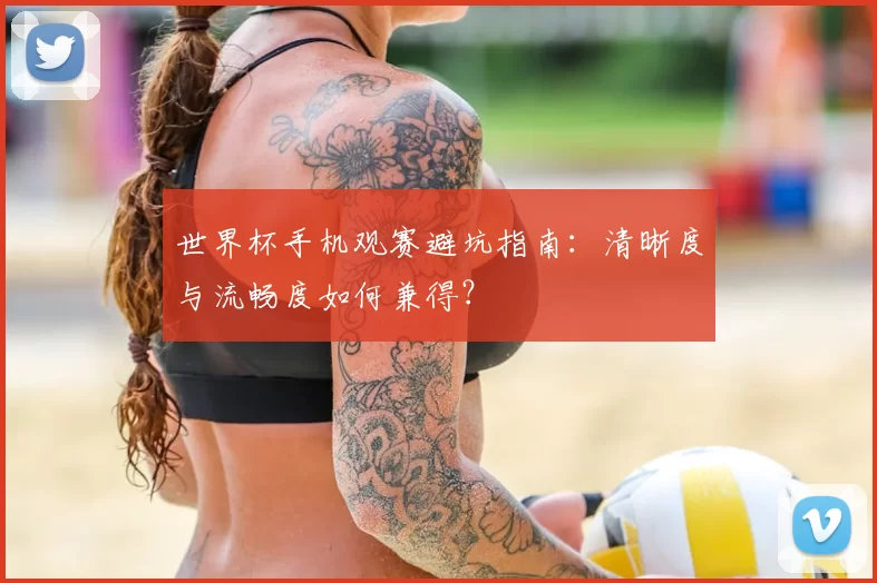 世界杯手机观赛避坑指南:清晰度与流畅度如何兼得?