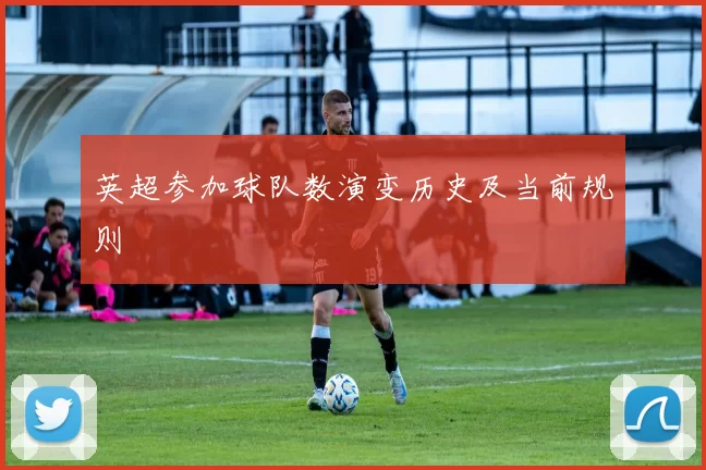 英超参加球队数演变历史及当前规则