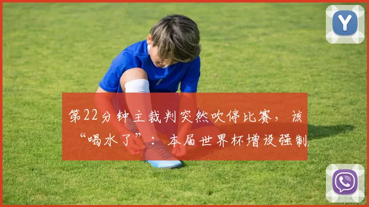 第22分钟主裁判突然吹停比赛，该 “喝水了”：本届世界杯增设强制补水规则，半场必须喝水3分钟
