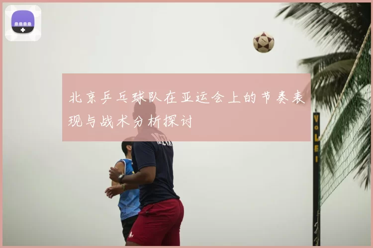 北京乒乓球队在亚运会上的节奏表现与战术分析探讨