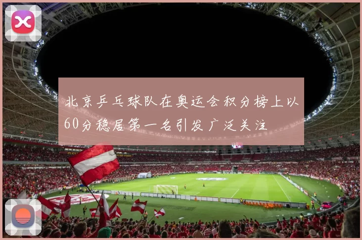 北京乒乓球队在奥运会积分榜上以60分稳居第一名引发广泛关注