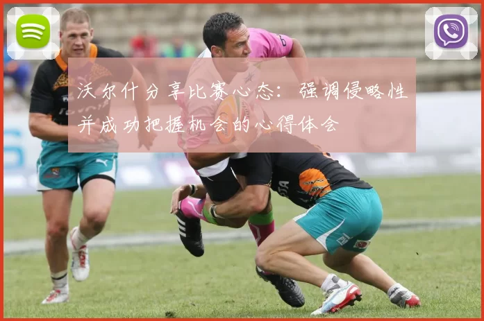沃尔什分享比赛心态：强调侵略性并成功把握机会的心得体会