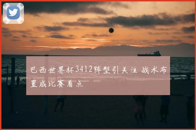 巴西世界杯3412阵型引关注 战术布置成比赛看点