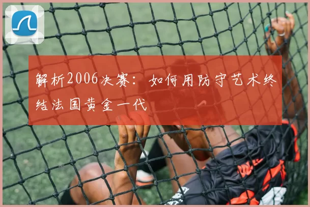解析2006决赛：如何用防守艺术终结法国黄金一代