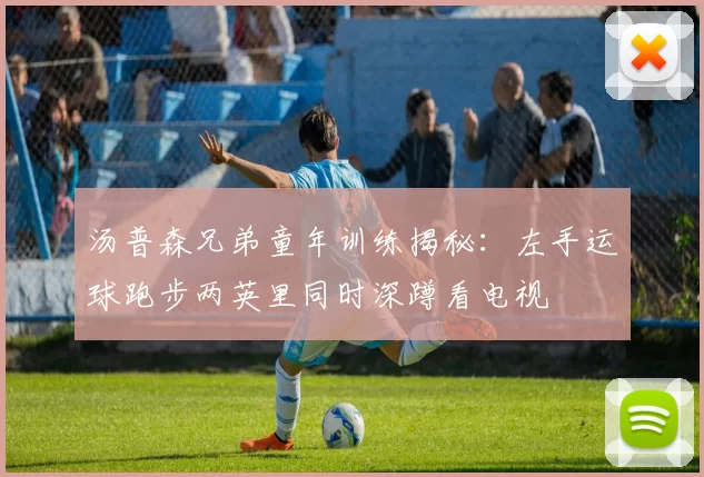 汤普森兄弟童年训练揭秘：左手运球跑步两英里同时深蹲看电视