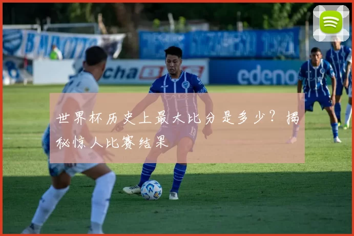 世界杯历史上最大比分是多少？揭秘惊人比赛结果