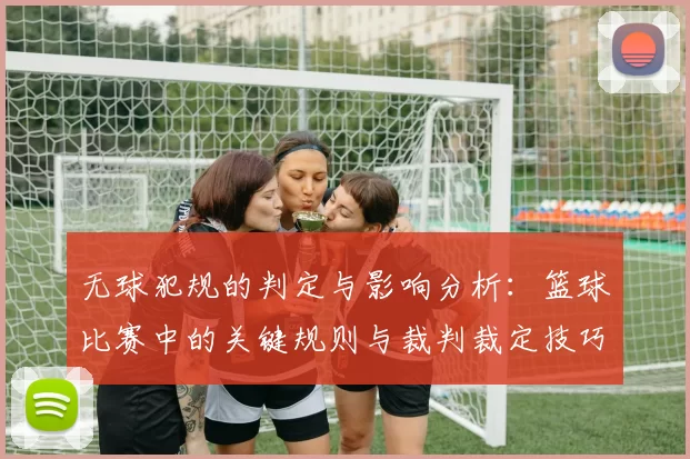 无球犯规的判定与影响分析:篮球比赛中的关键规则与裁判裁定技巧