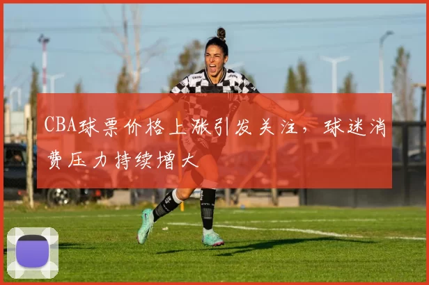 CBA球票价格上涨引发关注,球迷消费压力持续增大