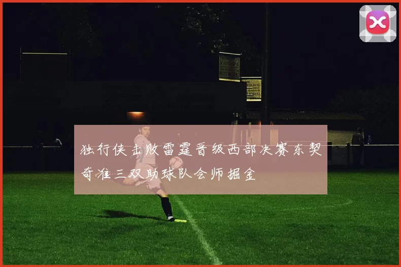 独行侠击败雷霆晋级西部决赛东契奇准三双助球队会师掘金