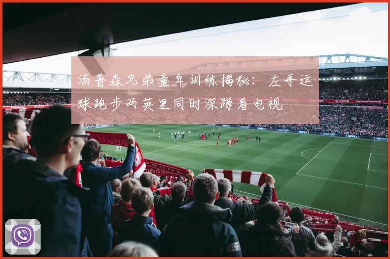汤普森兄弟童年训练揭秘:左手运球跑步两英里同时深蹲看电视
