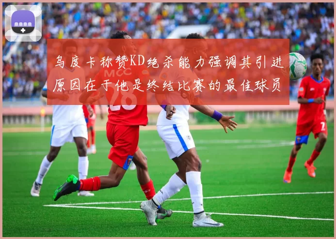 乌度卡称赞KD绝杀能力强调其引进原因在于他是终结比赛的最佳球员