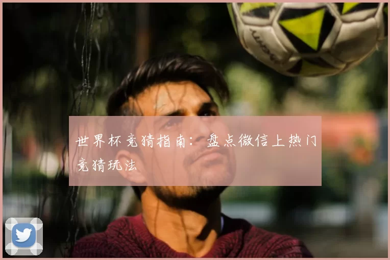 世界杯竞猜指南:盘点微信上热门竞猜玩法
