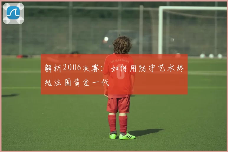 解析2006决赛：如何用防守艺术终结法国黄金一代