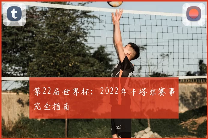 第22届世界杯：2022年卡塔尔赛事完全指南