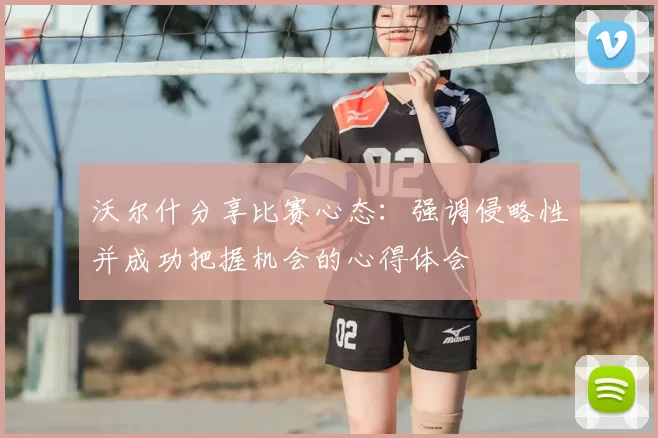 沃尔什分享比赛心态：强调侵略性并成功把握机会的心得体会