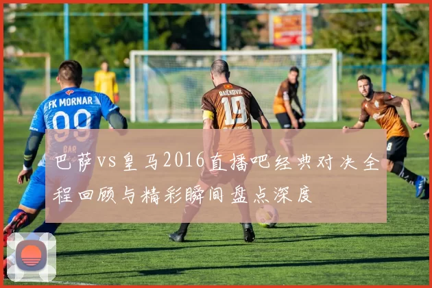 巴萨vs皇马2016直播吧经典对决全程回顾与精彩瞬间盘点深度