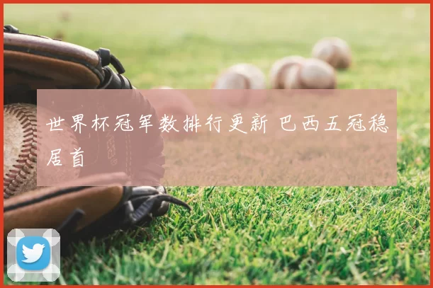 世界杯冠军数排行更新 巴西五冠稳居首