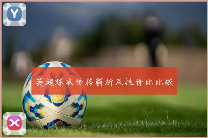 英超球衣价格解析及性价比比较