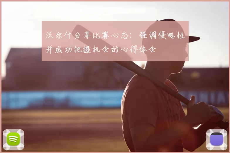 沃尔什分享比赛心态:强调侵略性并成功把握机会的心得体会
