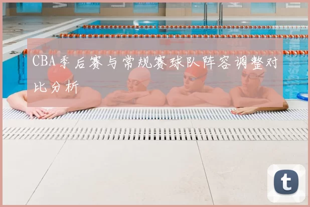 CBA季后赛与常规赛球队阵容调整对比分析
