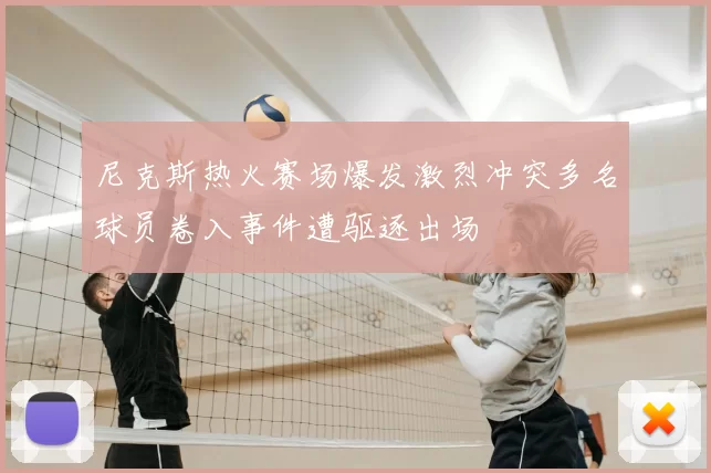 尼克斯热火赛场爆发激烈冲突多名球员卷入事件遭驱逐出场
