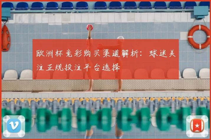欧洲杯竞彩购买渠道解析：球迷关注正规投注平台选择