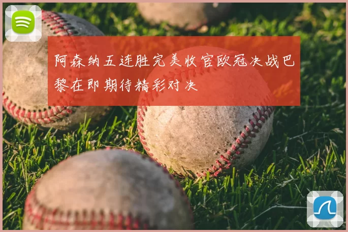 阿森纳五连胜完美收官欧冠决战巴黎在即期待精彩对决