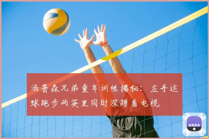 汤普森兄弟童年训练揭秘:左手运球跑步两英里同时深蹲看电视