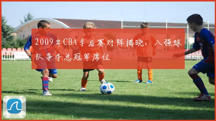 2009年CBA季后赛对阵揭晓，八强球队争夺总冠军席位