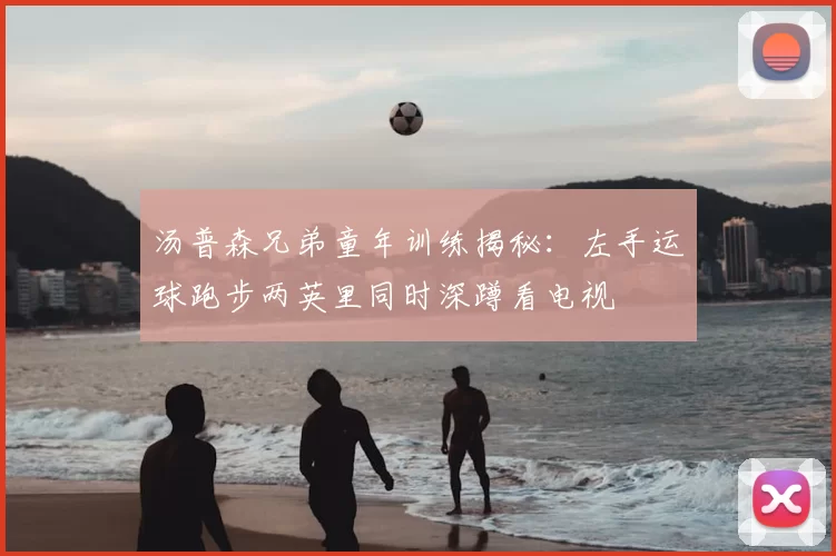 汤普森兄弟童年训练揭秘：左手运球跑步两英里同时深蹲看电视