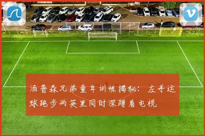 汤普森兄弟童年训练揭秘：左手运球跑步两英里同时深蹲看电视