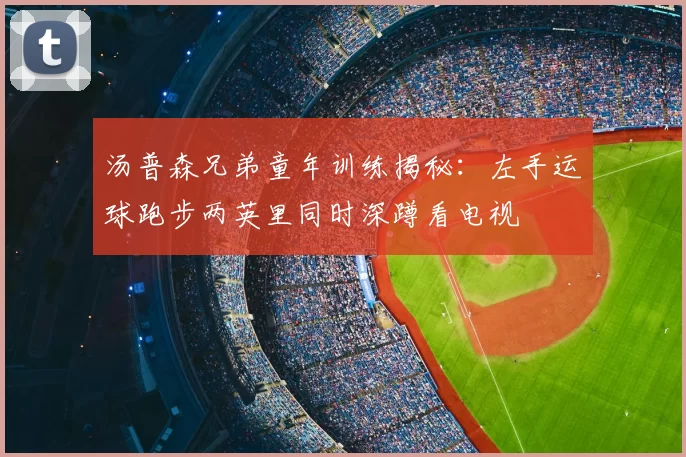 汤普森兄弟童年训练揭秘：左手运球跑步两英里同时深蹲看电视
