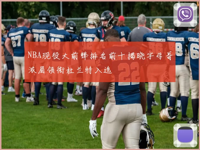 NBA现役大前锋排名前十揭晓字母哥浓眉领衔杜兰特入选
