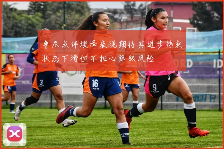 鲁尼点评埃泽表现期待其进步热刺状态下滑但不担心降级风险