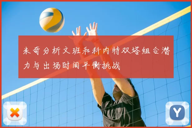 米奇分析文班和科内特双塔组合潜力与出场时间平衡挑战