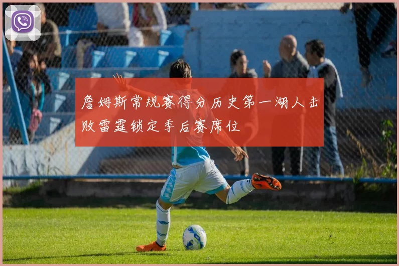 詹姆斯常规赛得分历史第一湖人击败雷霆锁定季后赛席位