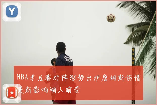 NBA季后赛对阵形势出炉詹姆斯伤情更新影响湖人前景