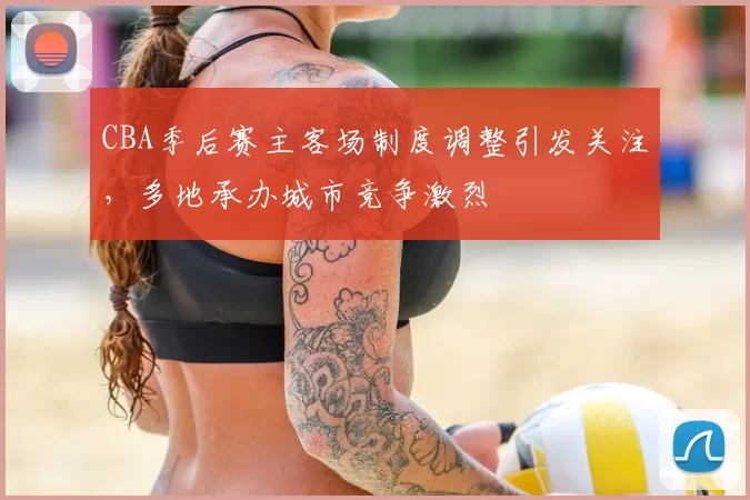 CBA季后赛主客场制度调整引发关注,多地承办城市竞争激烈