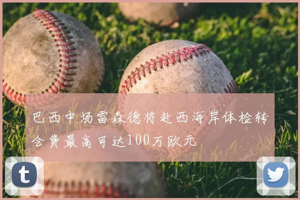 巴西中场雷森德将赴西海岸体检转会费最高可达100万欧元