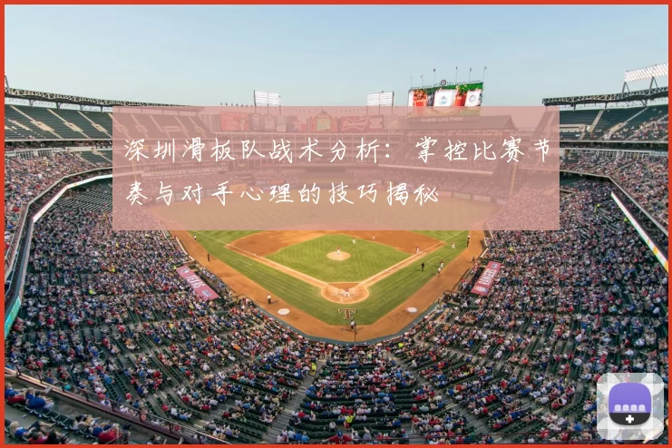 深圳滑板队战术分析：掌控比赛节奏与对手心理的技巧揭秘