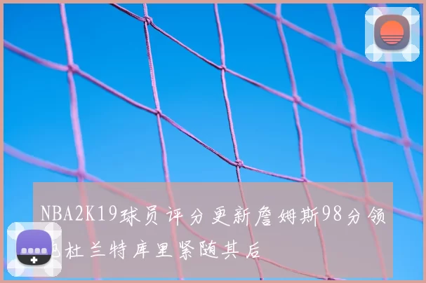 NBA2K19球员评分更新詹姆斯98分领跑杜兰特库里紧随其后