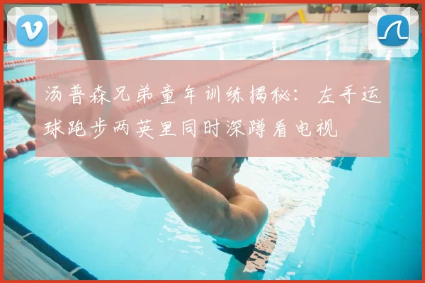 汤普森兄弟童年训练揭秘:左手运球跑步两英里同时深蹲看电视