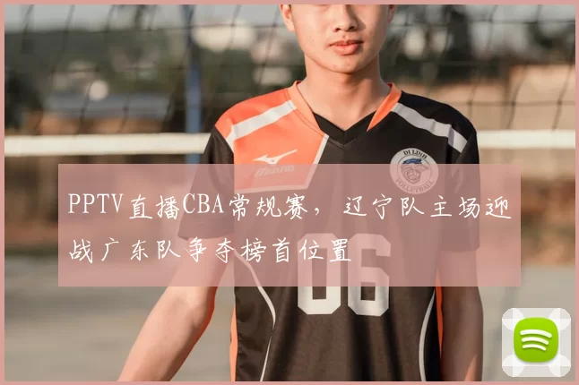 PPTV直播CBA常规赛，辽宁队主场迎战广东队争夺榜首位置