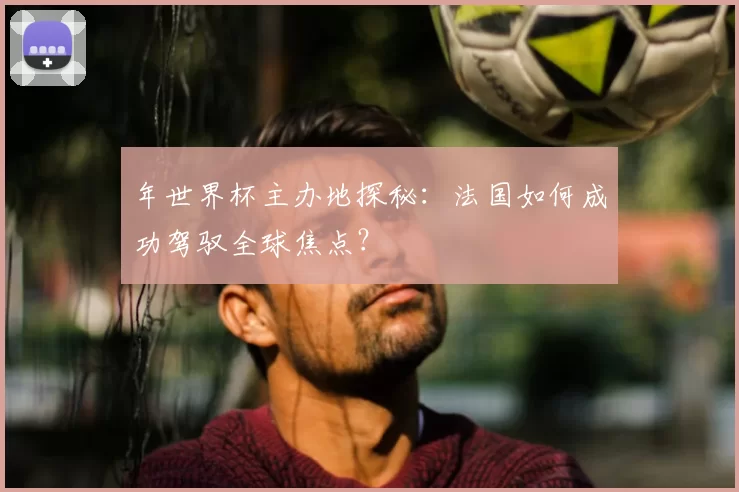 年世界杯主办地探秘:法国如何成功驾驭全球焦点?