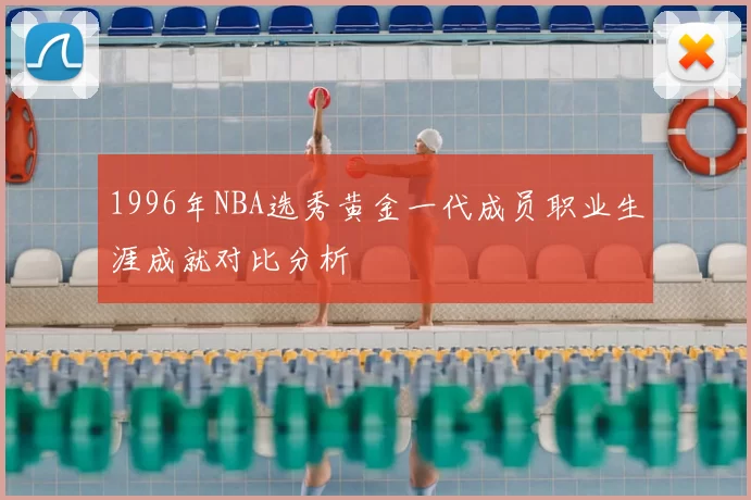 1996年NBA选秀黄金一代成员职业生涯成就对比分析