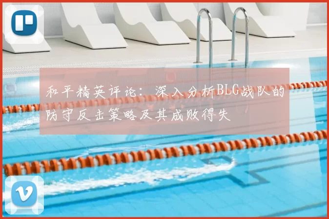 和平精英评论：深入分析BLG战队的防守反击策略及其成败得失