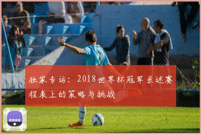 独家专访：2018世界杯冠军亲述赛程表上的策略与挑战