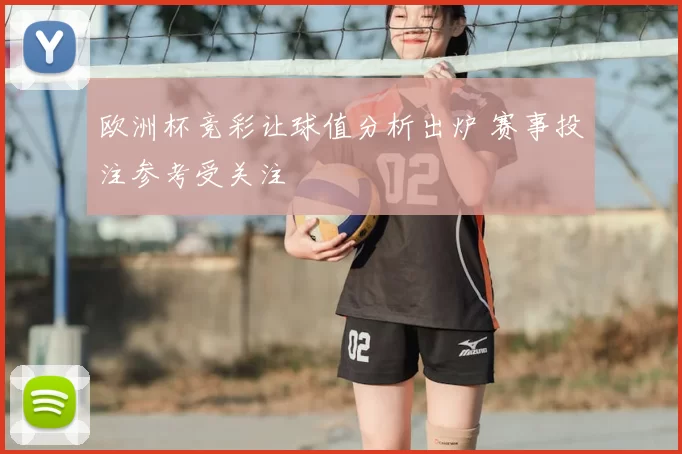 欧洲杯竞彩让球值分析出炉 赛事投注参考受关注