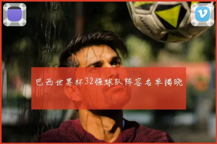 巴西世界杯32强球队阵容名单揭晓