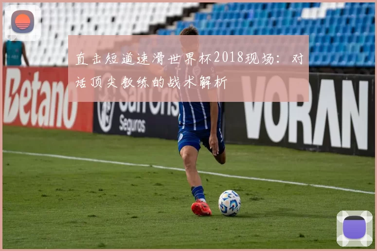 直击短道速滑世界杯2018现场:对话顶尖教练的战术解析
